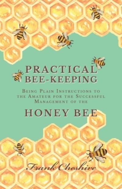 Cover for Frank Cheshire · Practical Bee-Keeping - Being Plain Instructions to the Amateur for the Successful Management of the Honey Bee (Paperback Book) (2016)