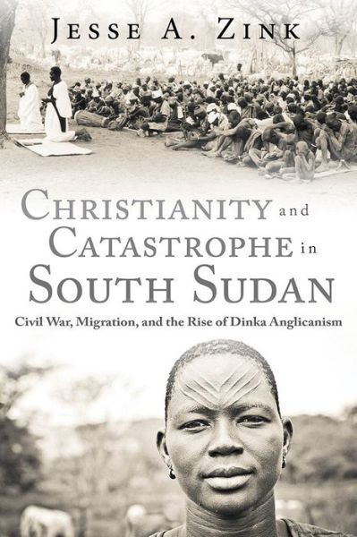 Christianity and Catastrophe in South Sudan: Civil War, Migration, and the Rise of Dinka Anglicanism - Jesse A. Zink - Books - Baylor University Press - 9781481308229 - October 1, 2018