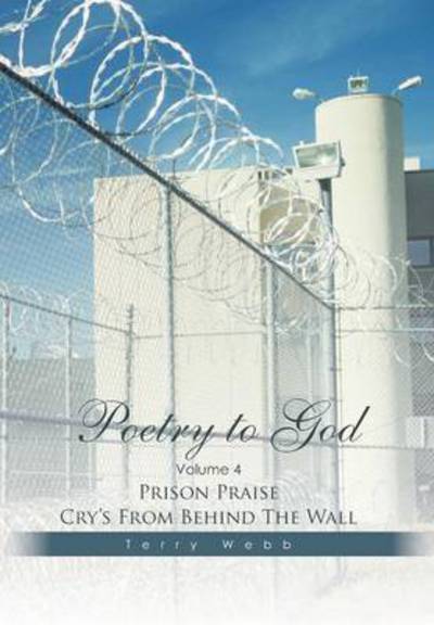 Cover for Terry Webb · Poetry to God: Volume 4: Prison Praise Cry's from Behind the Wall (Hardcover Book) (2014)