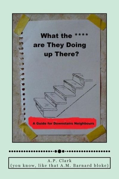 Cover for A P Clark · `what the *** Are They Doing Up There?`: a Guide for Downstairs Neighbours (Taschenbuch) (2014)