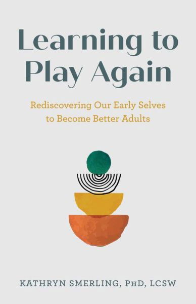 Cover for Smerling, PhD, LCSW, Kathryn · Learning to Play Again: Rediscovering Our Early Selves to Become Better Adults (Gebundenes Buch) (2024)