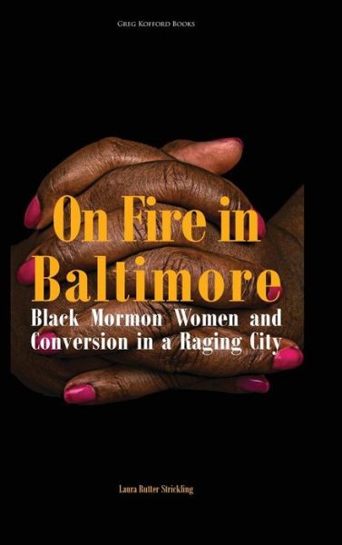 On Fire in Baltimore : Black Mormon Women and Conversion in a Raging City - Laura Rutter Strickling - Books - Greg Kofford Books, Inc. - 9781589587229 - October 9, 2018