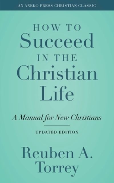 How to Succeed in the Christian Life - Reuben A Torrey - Books - ANEKO Press - 9781622457229 - May 3, 2021