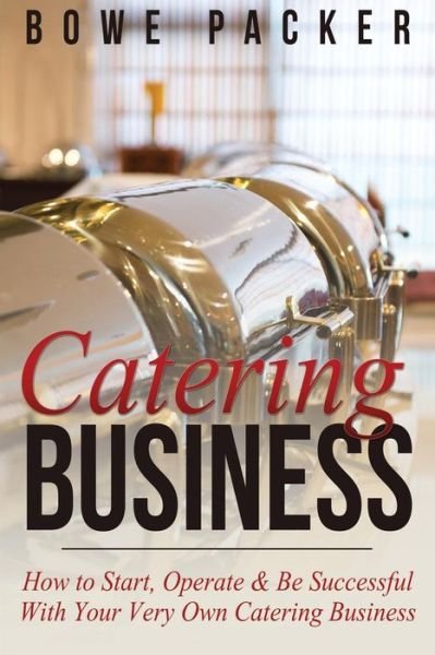 Cover for Bowe Packer · Catering Business: How to Start, Operate &amp; Be Successful with Your Very Own Catering Business (Paperback Book) (2014)