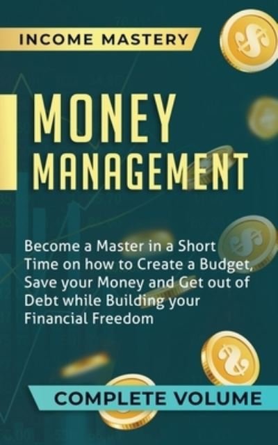 Cover for Income Mastery · Money Management: Become a Master in a Short Time on How to Create a Budget, Save Your Money and Get Out of Debt while Building Your Financial Freedom Complete Volume (Paperback Book) (2020)