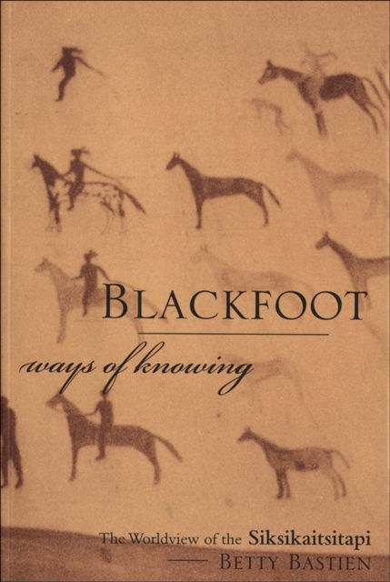 Cover for Bastien, Betty, PhD · Blackfoot Ways of Knowing: The Worldview of the Siksikaitsitapi (Hardcover Book) (2004)
