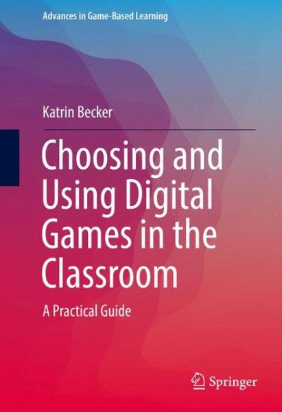 Cover for Katrin Becker · Choosing and Using Digital Games in the Classroom: A Practical Guide - Advances in Game-Based Learning (Hardcover Book) [1st ed. 2017 edition] (2016)