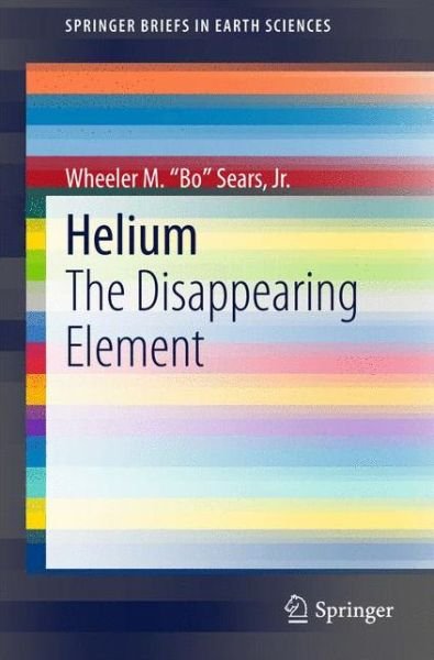 "Bo" Sears, Jr., Wheeler M. · Helium: The Disappearing Element - SpringerBriefs in Earth Sciences (Paperback Book) [2015 edition] (2015)
