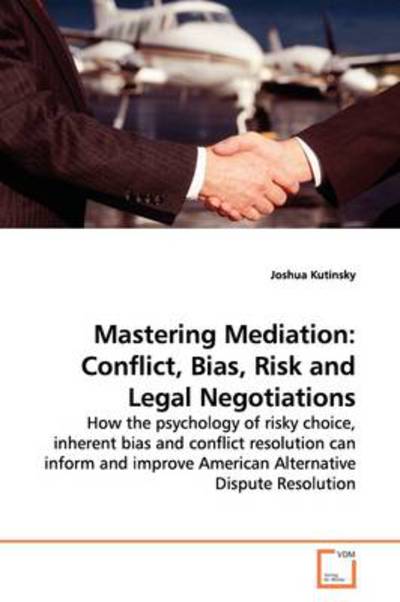 Joshua Kutinsky · Mastering Mediation: Conflict, Bias, Risk and Legal Negotiations: How the Psychology of Risky Choice, Inherent Bias and Conflict Resolution Can Inform ... American Alternative Dispute Resolution (Paperback Book) (2009)