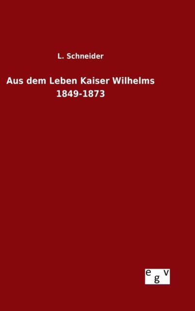 Cover for L Schneider · Aus Dem Leben Kaiser Wilhelms 1849-1873 (Gebundenes Buch) (2015)