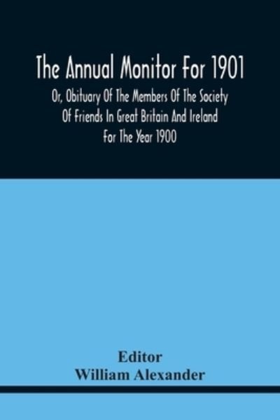 The Annual Monitor For 1901 Or, Obituary Of The Members Of The Society Of Friends In Great Britain And Ireland For The Year 1900 - William Alexander - Books - Alpha Edition - 9789354440229 - February 17, 2021