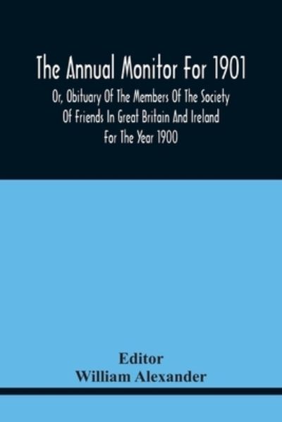 The Annual Monitor For 1901 Or, Obituary Of The Members Of The Society Of Friends In Great Britain And Ireland For The Year 1900 - William Alexander - Libros - Alpha Edition - 9789354440229 - 17 de febrero de 2021