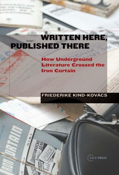 Cover for Kind-Kovacs, Friederike (Assistant Professor, University of Regensburg) · Written Here, Published There: How Underground Literature Crossed the Iron Curtain (Gebundenes Buch) (2014)