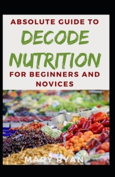 Cover for Mary Ryan · Absolute Guide To Decode Nutrition For Beginners And Novices (Paperback Book) (2021)