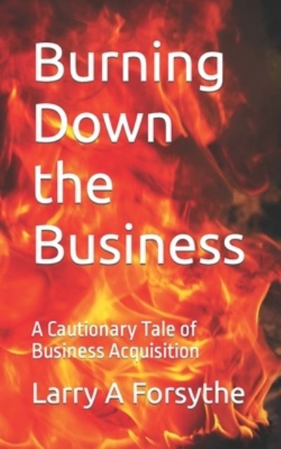 Cover for Larry A Forsythe · Burning Down the Business: A Cautionary Tale of Business Acquisition (Paperback Book) (2021)