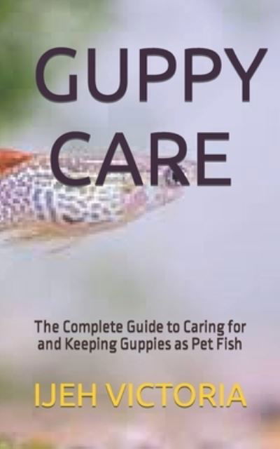 Guppy Care: The Complete Guide to Caring for and Keeping Guppies as Pet Fish - Ijeh Victoria - Kirjat - Independently Published - 9798844169229 - perjantai 5. elokuuta 2022
