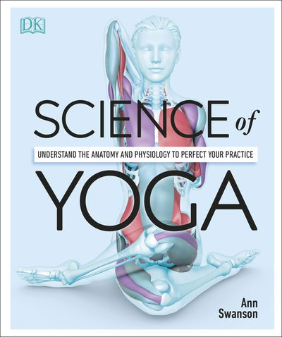 Science of Yoga: Understand the Anatomy and Physiology to Perfect your Practice - Ann Swanson - Books - Dorling Kindersley Ltd - 9780241341230 - January 3, 2019