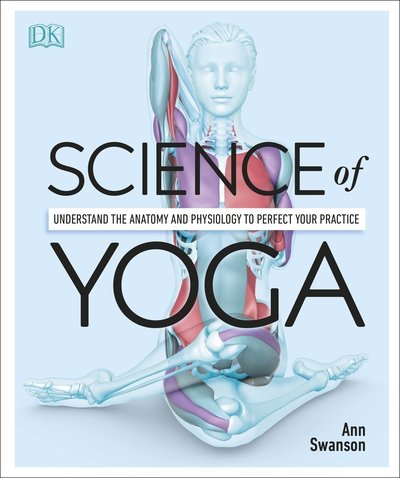 Science of Yoga: Understand the Anatomy and Physiology to Perfect your Practice - Ann Swanson - Libros - Dorling Kindersley Ltd - 9780241341230 - 3 de enero de 2019