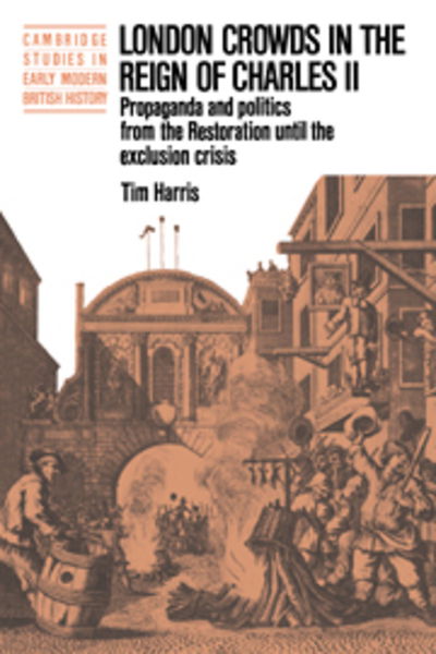 Cover for Tim Harris · London Crowds in the Reign of Charles II: Propaganda and Politics from the Restoration until the Exclusion Crisis - Cambridge Studies in Early Modern British History (Hardcover Book) (1987)