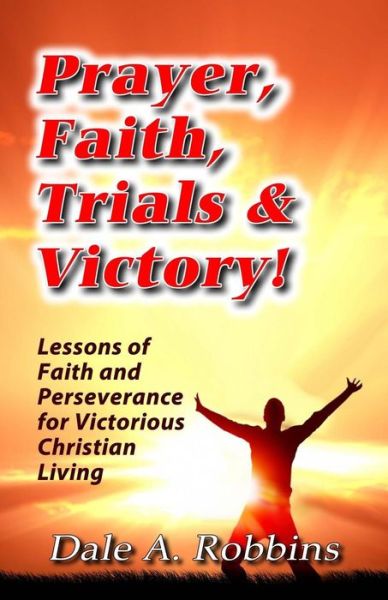 Cover for Dr Dale a Robbins · Prayer, Faith, Trials and Victory: Lessons of Faith and Perseverance for Victorious Christian Living (Pocketbok) (2015)