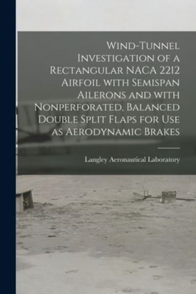 Cover for Langley Aeronautical Laboratory · Wind-tunnel Investigation of a Rectangular NACA 2212 Airfoil With Semispan Ailerons and With Nonperforated, Balanced Double Split Flaps for Use as Aerodynamic Brakes (Paperback Book) (2021)