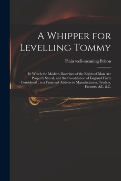 Cover for Plain Well-Meaning Briton · A Whipper for Levelling Tommy: in Which the Modern Doctrines of the Rights of Man Are Properly Stated, and the Constitution of England Fairly Considered: in a Fraternal Address to Manufacturers, Traders, Farmers, &amp;c. &amp;c. (Taschenbuch) (2021)