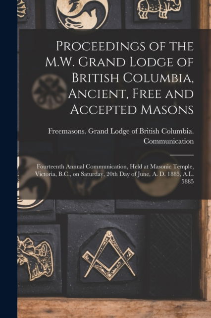 Cover for Freemasons Grand Lodge of British Co · Proceedings of the M.W. Grand Lodge of British Columbia, Ancient, Free and Accepted Masons [microform]: Fourteenth Annual Communication, Held at Masonic Temple, Victoria, B.C., on Saturday, 20th Day of June, A. D. 1885, A.L. 5885 (Paperback Book) (2021)
