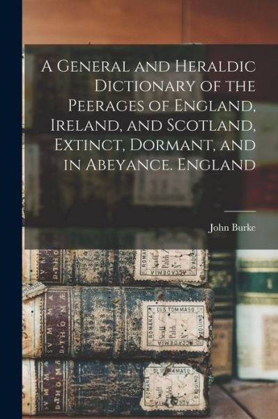 General and Heraldic Dictionary of the Peerages of England, Ireland, and Scotland, Extinct, Dormant, and in Abeyance. England - John Burke - Books - Creative Media Partners, LLC - 9781015422230 - October 26, 2022