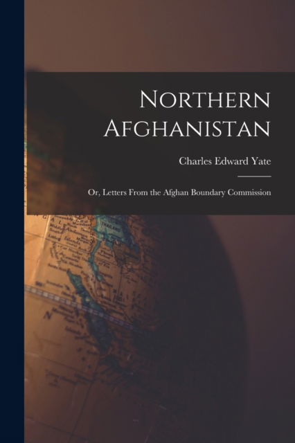 Northern Afghanistan; or, Letters From the Afghan Boundary Commission - Yate Charles Edward - Books - Legare Street Press - 9781017093230 - October 27, 2022