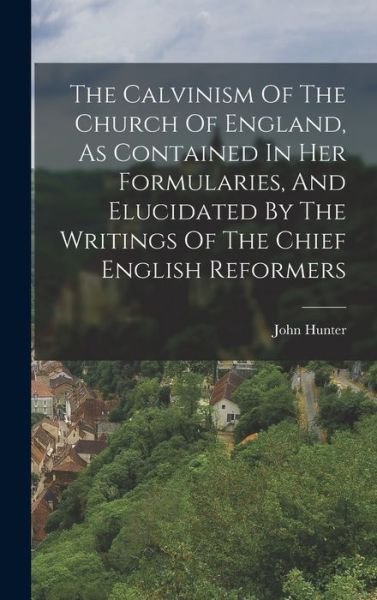 Cover for John Hunter · The Calvinism Of The Church Of England, As Contained In Her Formularies, And Elucidated By The Writings Of The Chief English Reformers (Hardcover Book) (2022)