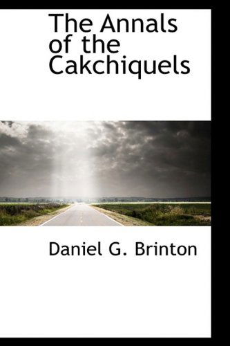 The Annals of the Cakchiquels - Daniel G. Brinton - Books - BiblioLife - 9781110404230 - June 4, 2009