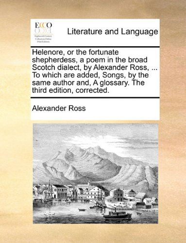 Cover for Alexander Ross · Helenore, or the Fortunate Shepherdess, a Poem in the Broad Scotch Dialect, by Alexander Ross, ... to Which Are Added, Songs, by the Same Author And, a Glossary. the Third Edition, Corrected. (Paperback Book) (2010)