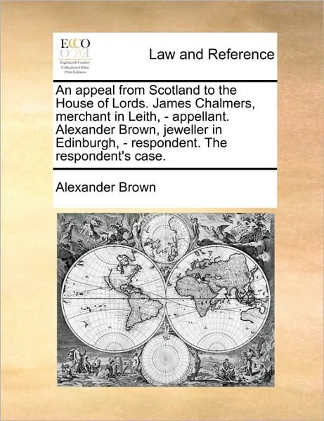 Cover for Alexander Brown · An Appeal from Scotland to the House of Lords. James Chalmers, Merchant in Leith, - Appellant. Alexander Brown, Jeweller in Edinburgh, - Respondent. the (Pocketbok) (2010)