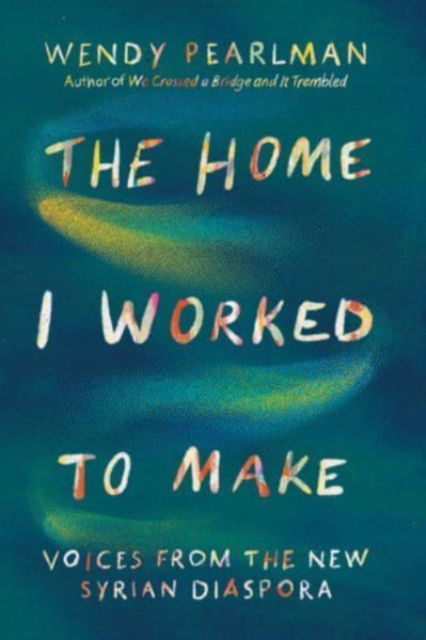 Cover for Wendy Pearlman · The Home I Worked to Make: Voices from the New Syrian Diaspora (Hardcover Book) (2024)
