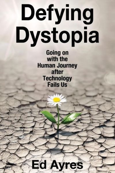Cover for Ed Ayres · Defying Dystopia: Going on with the Human Journey After Technology Fails Us (Taschenbuch) (2016)