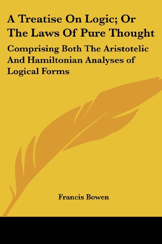 A Treatise on Logic; or the Laws of Pure Thought: Comprising Both the Aristotelic and Hamiltonian Analyses of Logical Forms - Francis Bowen - Books - Kessinger Publishing, LLC - 9781432519230 - April 10, 2007