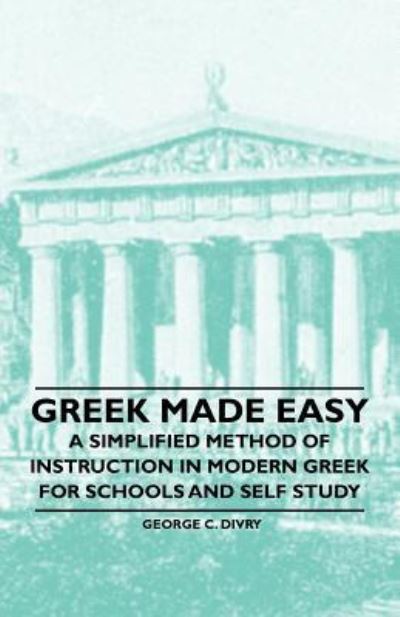 Greek Made Easy - a Simplified Method of Instruction in Modern Greek for Schools and Self Study - George C Divry - Books - McMaster Press - 9781446523230 - December 7, 2010