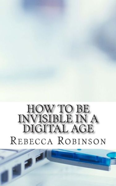 Cover for Rebecca Robinson · How to Be Invisible in a Digital Age: a Newbies Guide to Protecting Your Privacy in an Electronic World (Paperback Book) (2014)