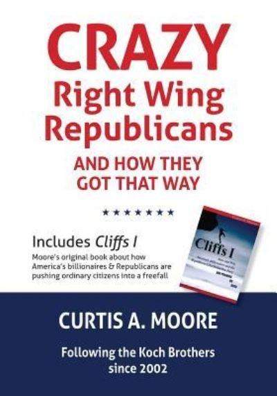 Cover for Curtis a Moore · Crazy Right Wing Republicans and How They Got That Way and Cliffs I - How and Why America's Billionaires and the Republican / Libertarian / Tea Party Are Pusing Us Over (Paperback Book) (2016)