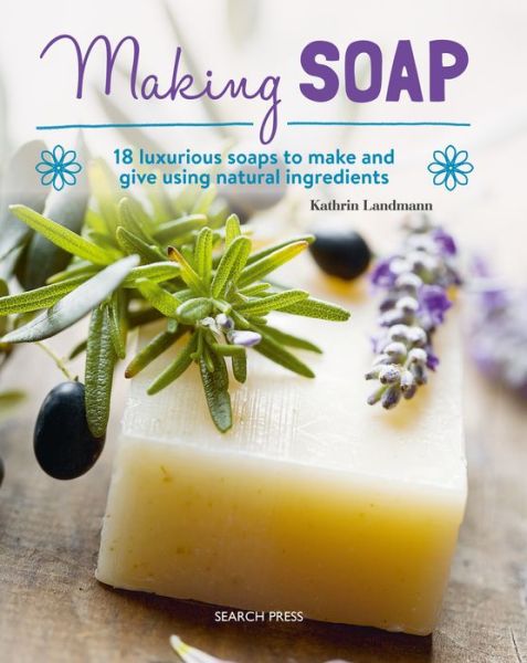Making Soap: 18 Luxurious Soaps to Make and Give Using Natural Ingredients - Kathrin Landmann - Books - Search Press Ltd - 9781782216230 - March 20, 2019