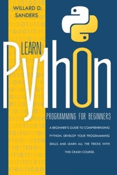 Cover for Willard D Sanders · Learn Python Programming for Beginners: a beginner's guide comprehending python. Develop your programming skills and learn all the tricks with this crash course. (Taschenbuch) (2020)