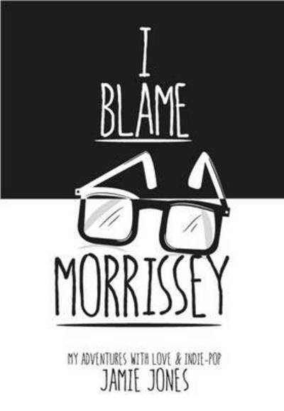 Cover for Jamie Jones · I Blame Morrissey: My Adventures with Indie-Pop and Emotional Disaster (Paperback Book) (2015)