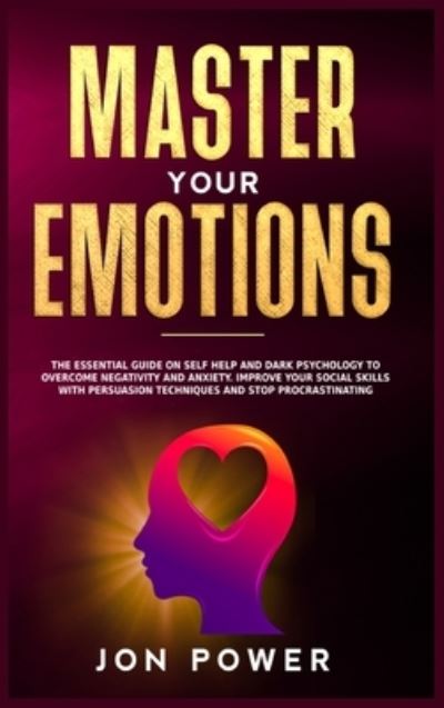 Cover for Jon Power · Master Your Emotions: The Essential Guide on Self Help and Dark Psychology to Overcome Negativity and Anxiety. Improve Your Social Skills with Persuasion Techniques and Stop Procrastinating (Hardcover Book) (2020)