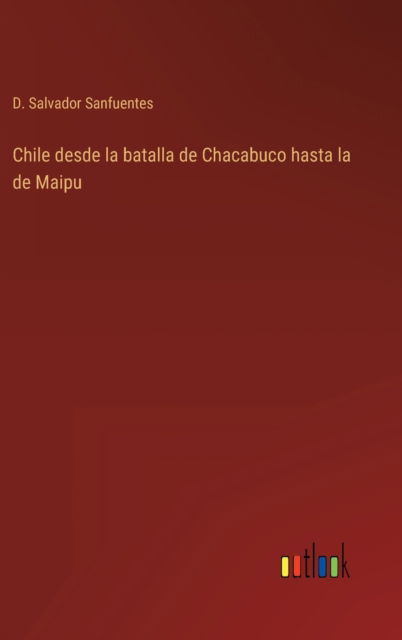 Cover for D Salvador Sanfuentes · Chile desde la batalla de Chacabuco hasta la de Maipu (Gebundenes Buch) (2022)