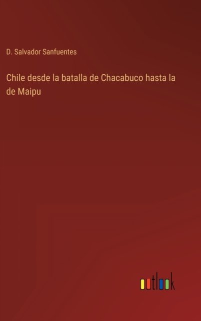 Cover for D Salvador Sanfuentes · Chile desde la batalla de Chacabuco hasta la de Maipu (Hardcover bog) (2022)
