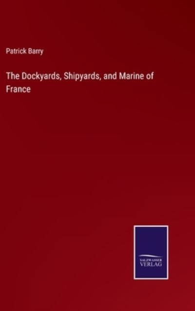 Cover for Patrick Barry · The Dockyards, Shipyards, and Marine of France (Gebundenes Buch) (2022)