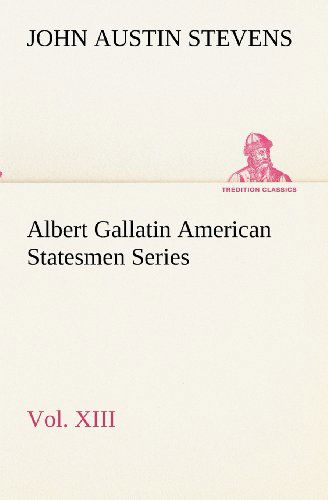 Cover for John Austin Stevens · Albert Gallatin American Statesmen Series, Vol. Xiii (Tredition Classics) (Taschenbuch) (2012)