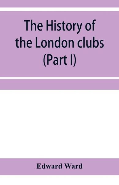 The history of the London clubs, or, The citizens' pastime (Part I) - Edward Ward - Books - Alpha Edition - 9789353957230 - January 2, 2020