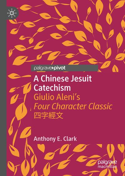 Cover for Anthony E. Clark · A Chinese Jesuit Catechism: Giulio Aleni’s Four Character Classic ???? - Christianity in Modern China (Hardcover Book) [1st ed. 2021 edition] (2021)