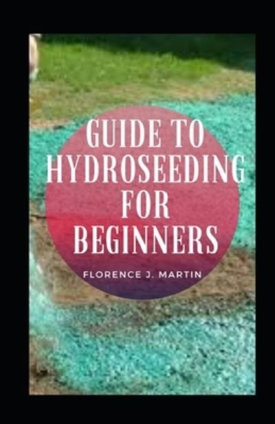 Cover for Florence J Martin · Guide To Hydroseeding For Beginners (Taschenbuch) (2021)